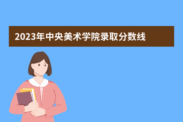 2023年中央美术学院录取分数线 书法专业学校排名